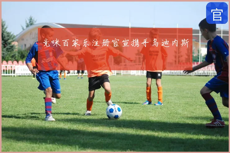 竞咪百家乐注册官宣携手乌迪内斯